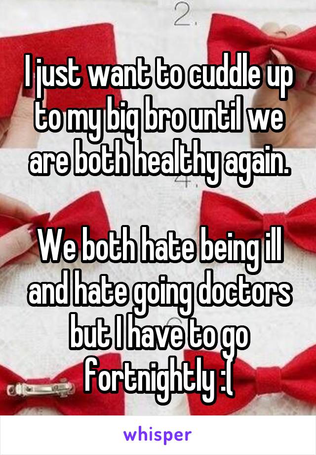 I just want to cuddle up to my big bro until we are both healthy again.

We both hate being ill and hate going doctors but I have to go fortnightly :(