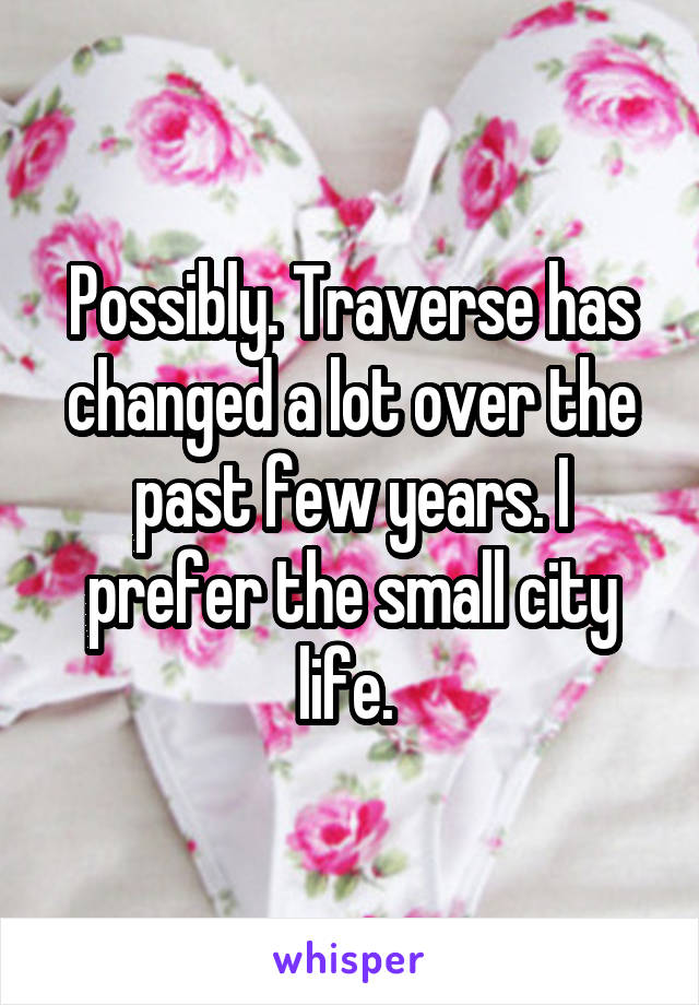 Possibly. Traverse has changed a lot over the past few years. I prefer the small city life. 