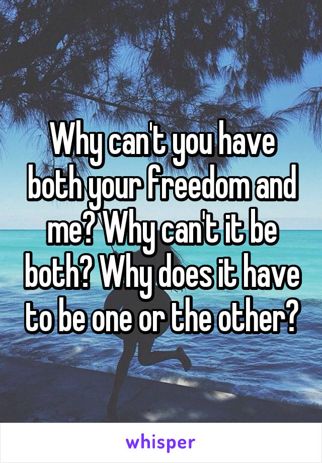 Why can't you have both your freedom and me? Why can't it be both? Why does it have to be one or the other?