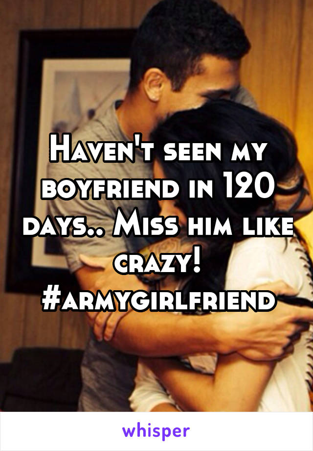 Haven't seen my boyfriend in 120 days.. Miss him like crazy! #armygirlfriend