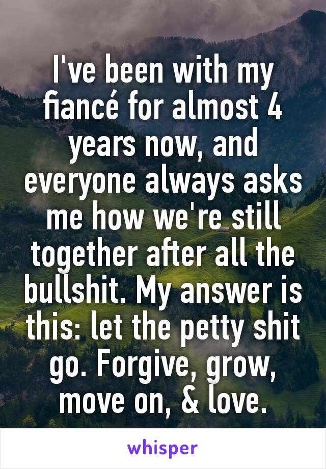 I've been with my fiancé for almost 4 years now, and everyone always asks me how we're still together after all the bullshit. My answer is this: let the petty shit go. Forgive, grow,  move on, & love.