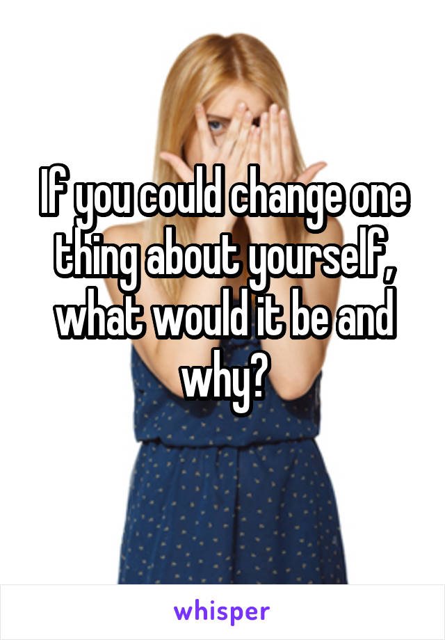 If you could change one thing about yourself, what would it be and why?
