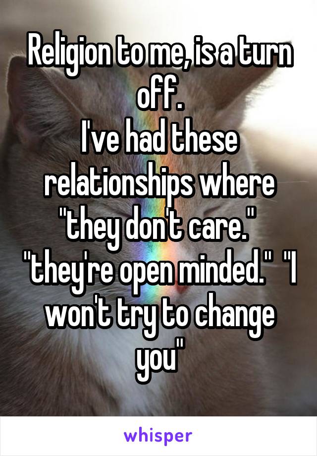 Religion to me, is a turn off.
I've had these relationships where "they don't care."  "they're open minded."  "I won't try to change you"
