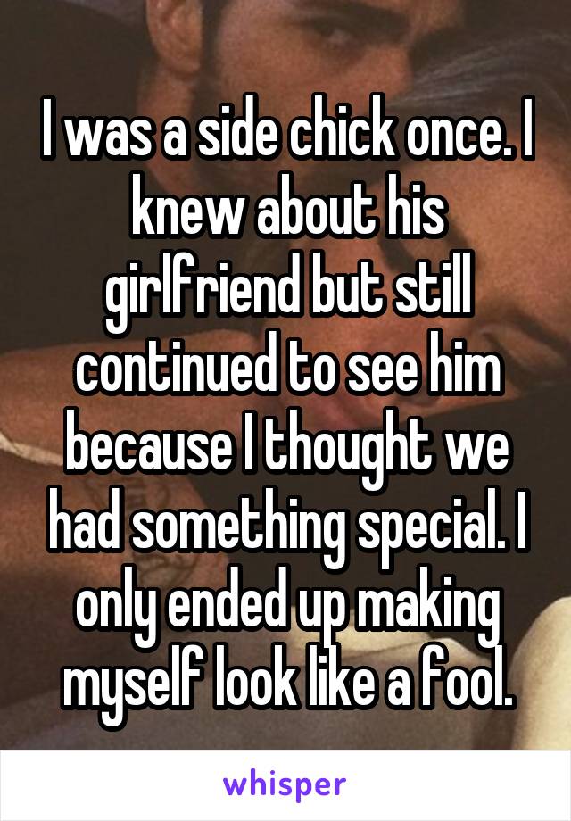 I was a side chick once. I knew about his girlfriend but still continued to see him because I thought we had something special. I only ended up making myself look like a fool.