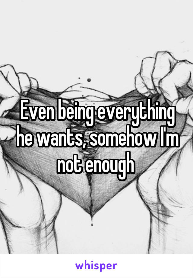 Even being everything he wants, somehow I'm not enough 