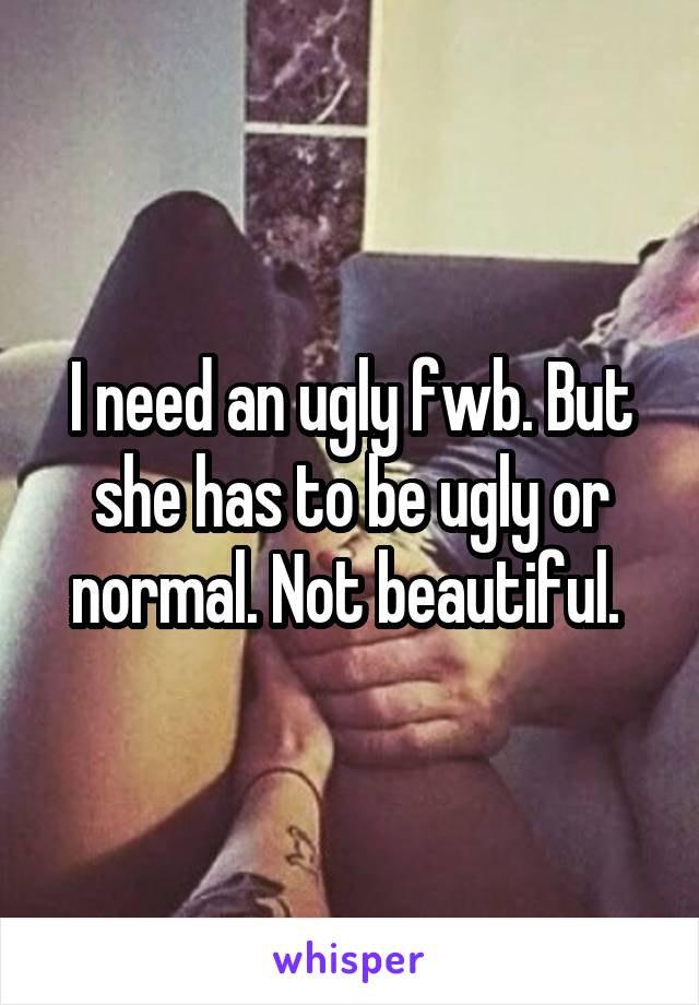 I need an ugly fwb. But she has to be ugly or normal. Not beautiful. 