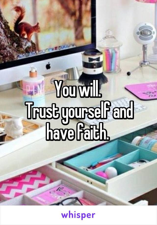 You will. 
Trust yourself and have faith. 