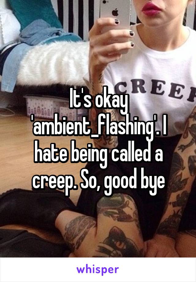 It's okay 'ambient_flashing'. I hate being called a creep. So, good bye