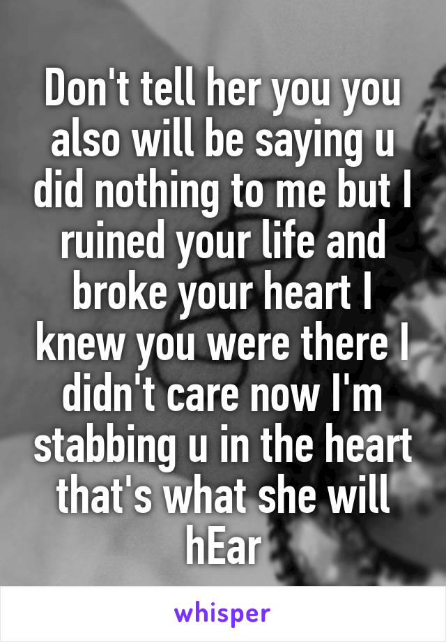 Don't tell her you you also will be saying u did nothing to me but I ruined your life and broke your heart I knew you were there I didn't care now I'm stabbing u in the heart that's what she will hEar