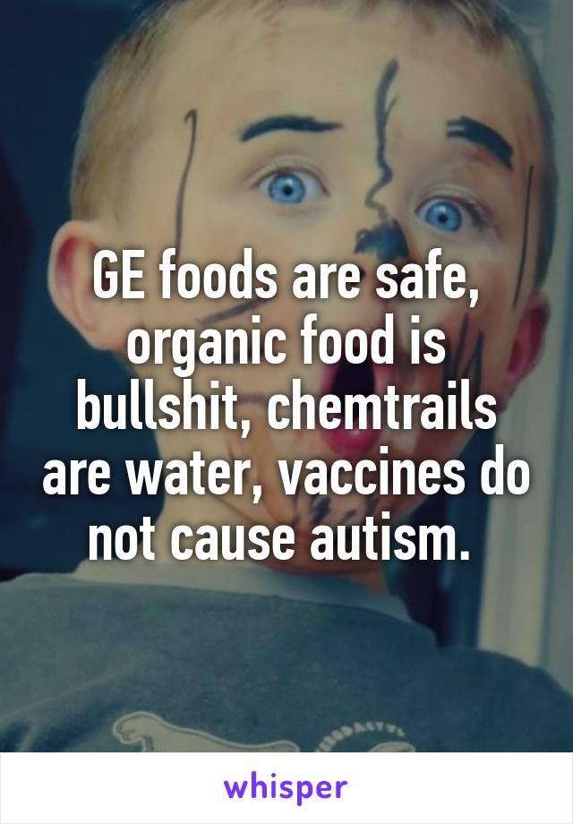 GE foods are safe, organic food is bullshit, chemtrails are water, vaccines do not cause autism. 