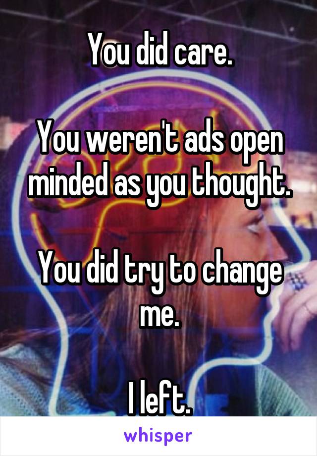 You did care.

You weren't ads open minded as you thought.

You did try to change me.

I left.