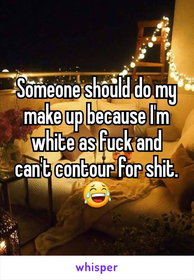 Someone should do my make up because I'm white as fuck and can't contour for shit.😂