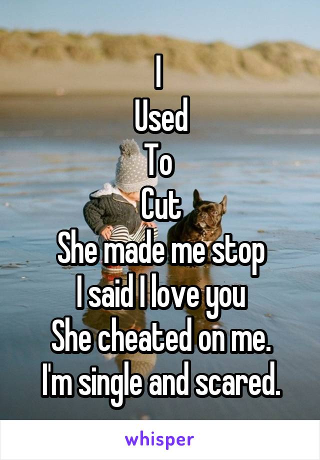 I 
Used
To 
Cut
She made me stop
I said I love you
She cheated on me.
I'm single and scared.