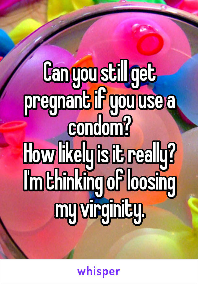 Can you still get pregnant if you use a condom?
How likely is it really?
I'm thinking of loosing my virginity.
