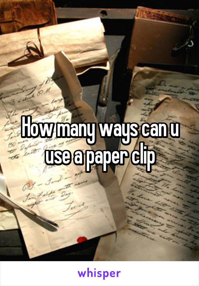 How many ways can u use a paper clip
