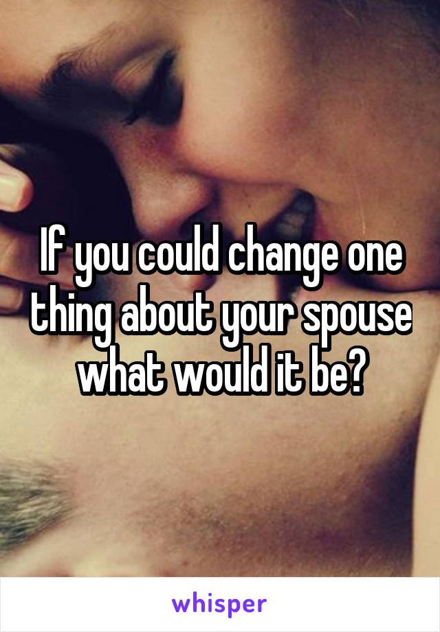 If you could change one thing about your spouse what would it be?