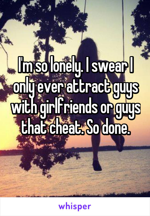 I'm so lonely. I swear I only ever attract guys with girlfriends or guys that cheat. So done.
