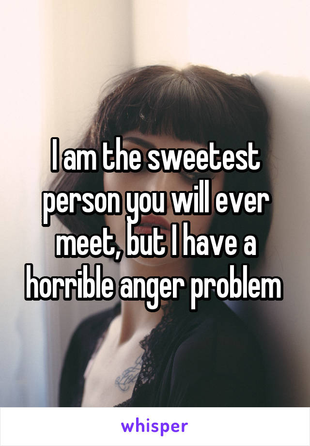 I am the sweetest person you will ever meet, but I have a horrible anger problem 