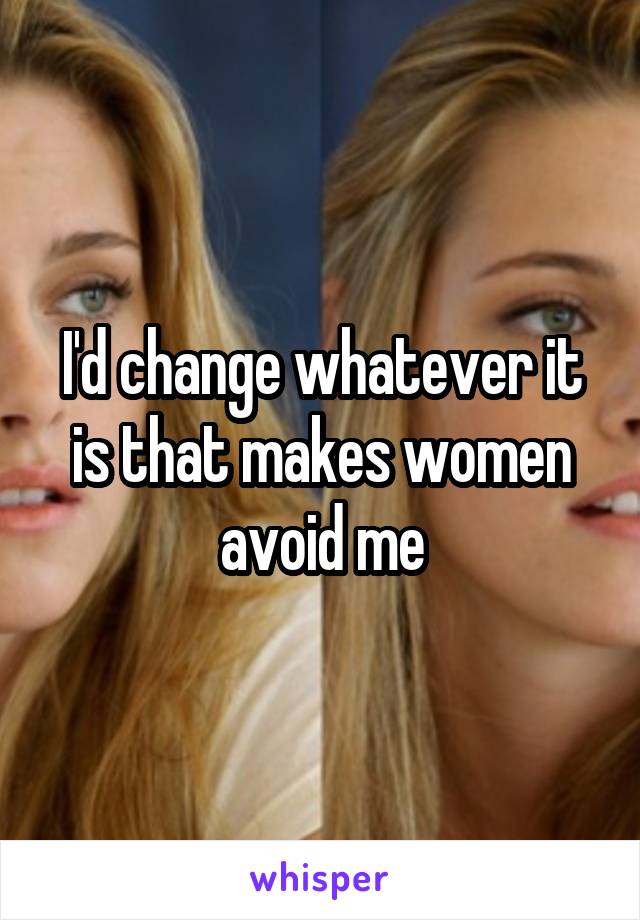 I'd change whatever it is that makes women avoid me