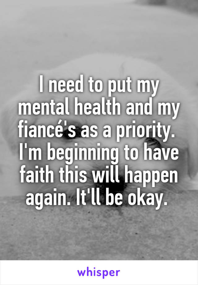 I need to put my mental health and my fiancé's as a priority.  I'm beginning to have faith this will happen again. It'll be okay. 
