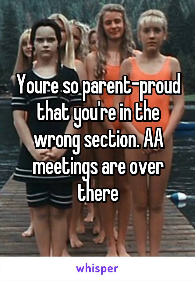 Youre so parent-proud that you're in the wrong section. AA meetings are over there