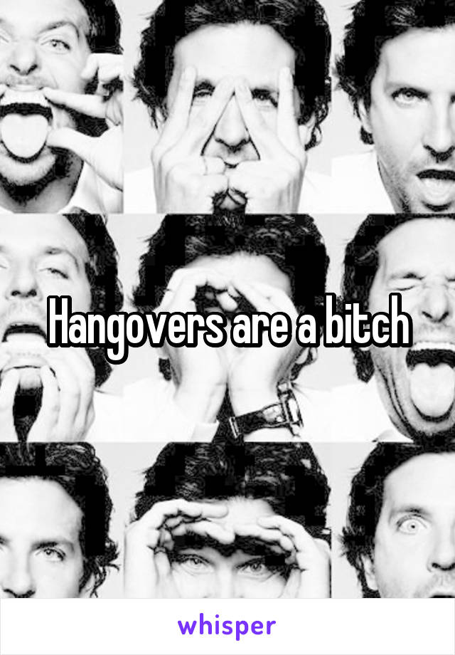 Hangovers are a bitch