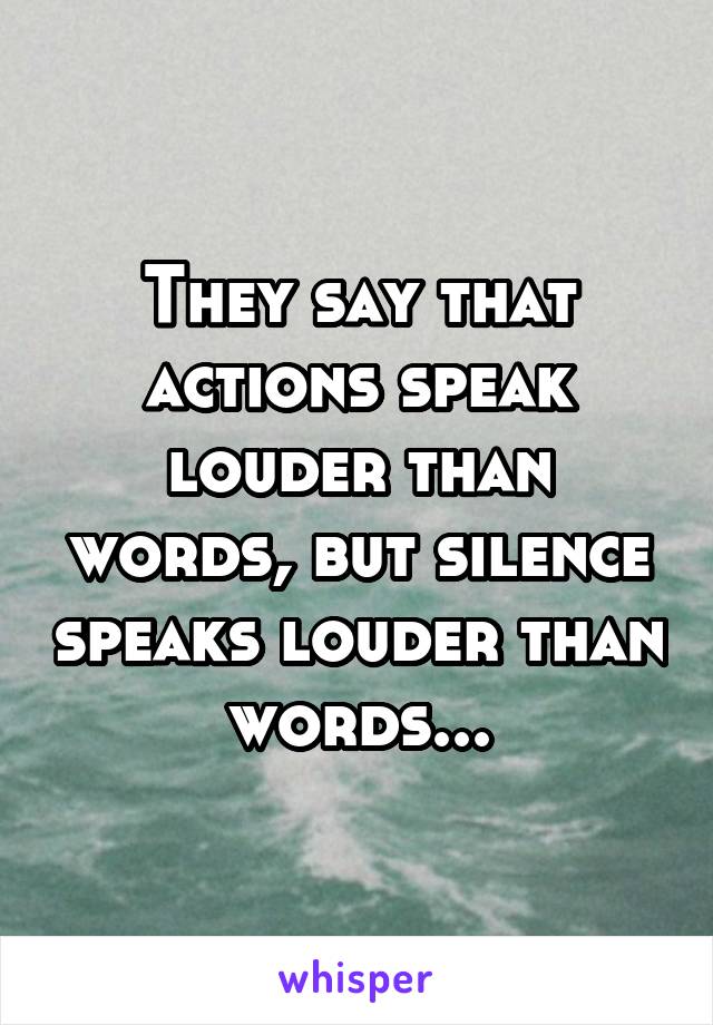 They say that actions speak louder than words, but silence speaks louder than words...