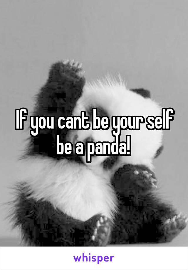 If you cant be your self be a panda! 