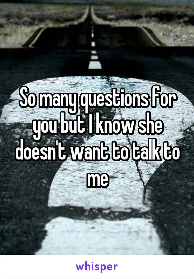 So many questions for you but I know she doesn't want to talk to me