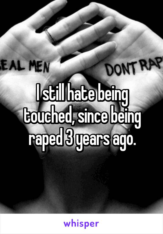 I still hate being touched, since being raped 3 years ago.