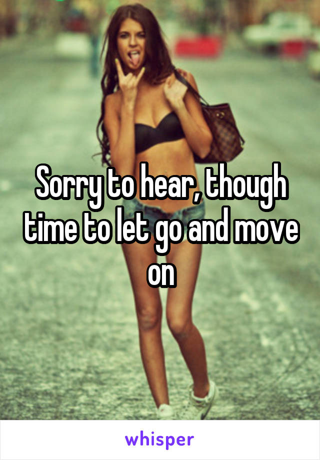 Sorry to hear, though time to let go and move on