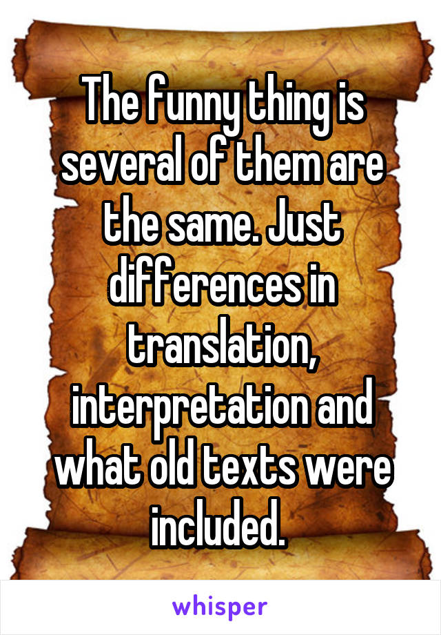 The funny thing is several of them are the same. Just differences in translation, interpretation and what old texts were included. 