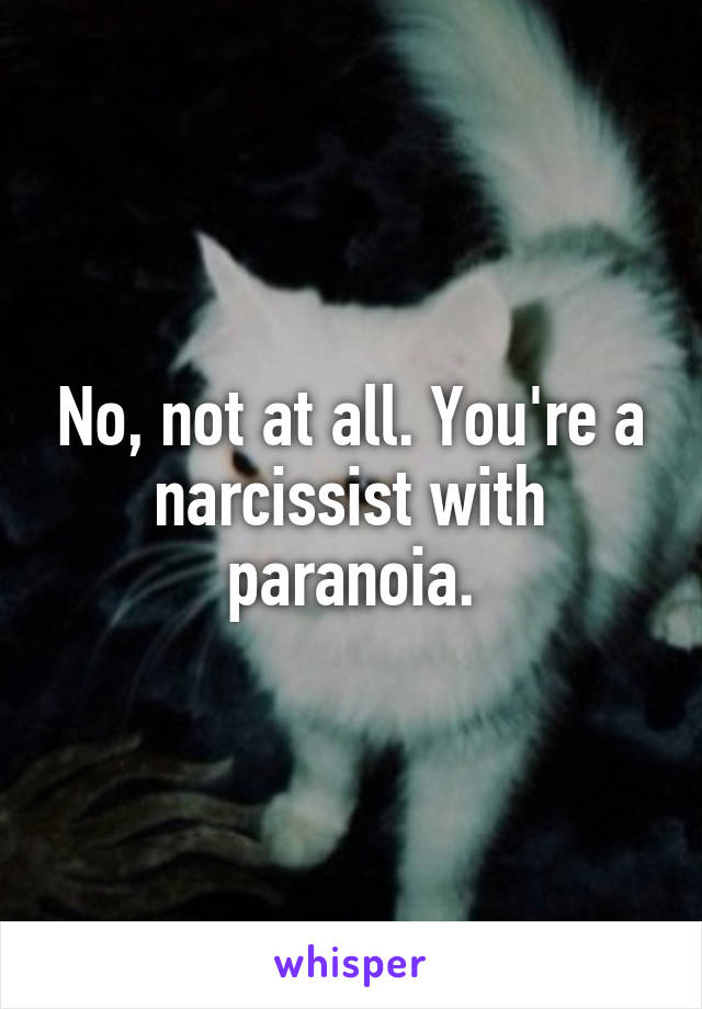 No, not at all. You're a narcissist with paranoia.