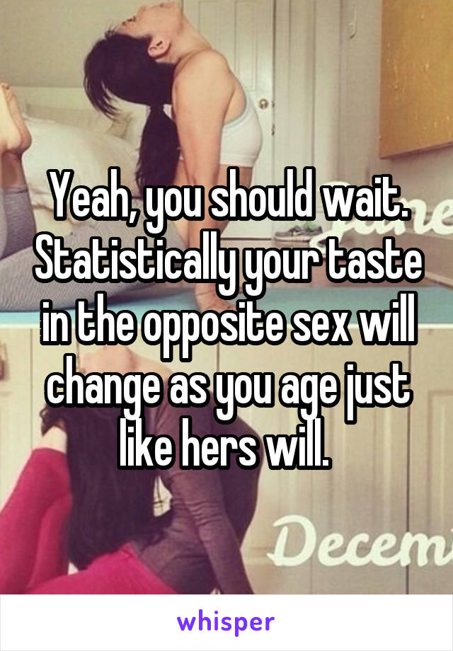 Yeah, you should wait. Statistically your taste in the opposite sex will change as you age just like hers will. 