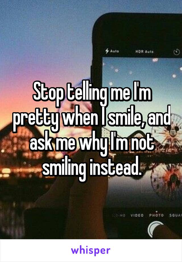 Stop telling me I'm pretty when I smile, and ask me why I'm not smiling instead.