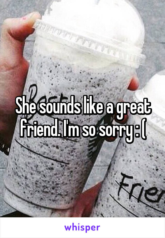 She sounds like a great friend. I'm so sorry : (