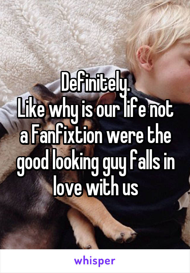 Definitely.
Like why is our life not a Fanfixtion were the good looking guy falls in love with us