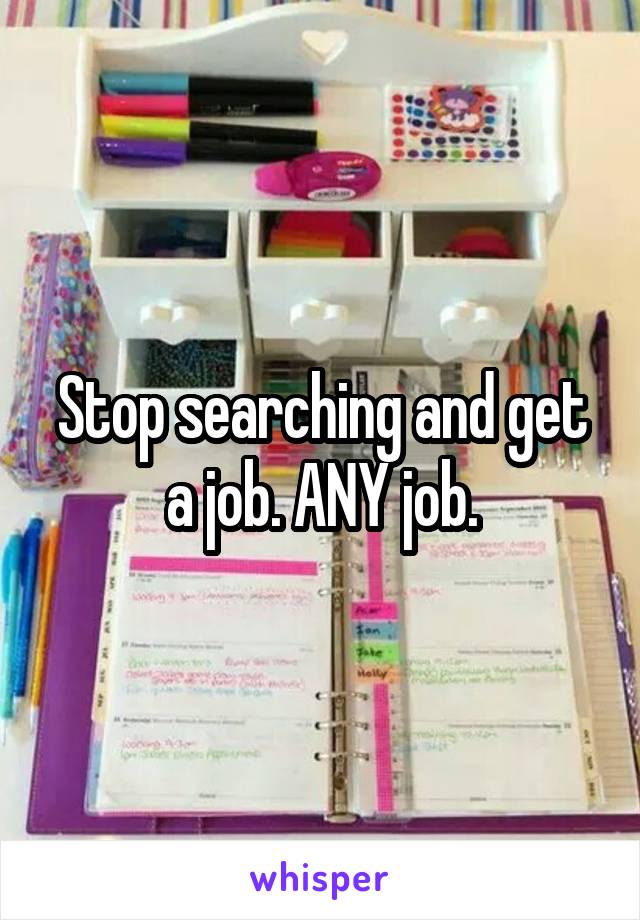 Stop searching and get a job. ANY job.