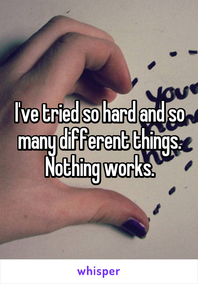 I've tried so hard and so many different things. Nothing works.