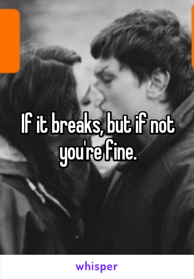 If it breaks, but if not you're fine.