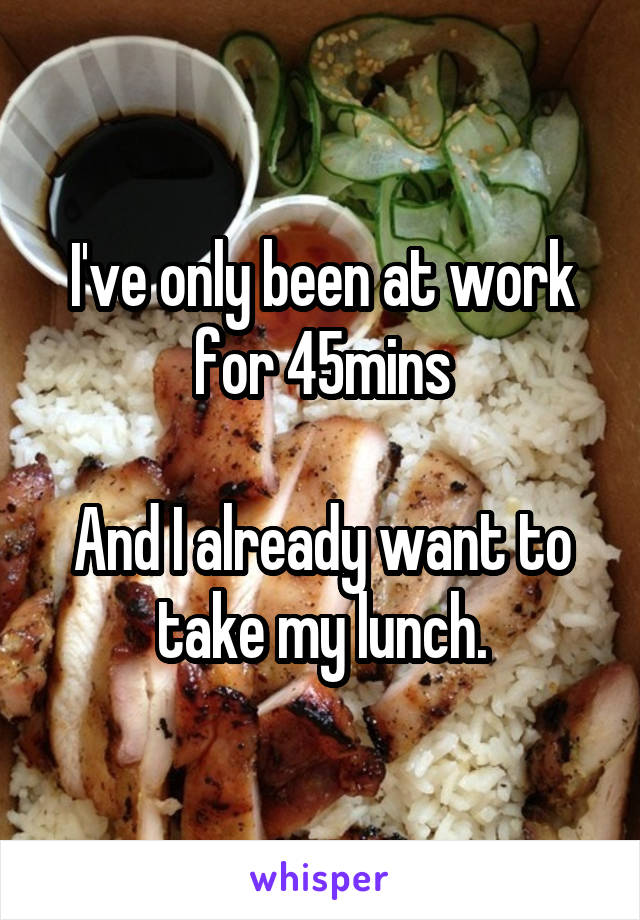 I've only been at work for 45mins

And I already want to take my lunch.
