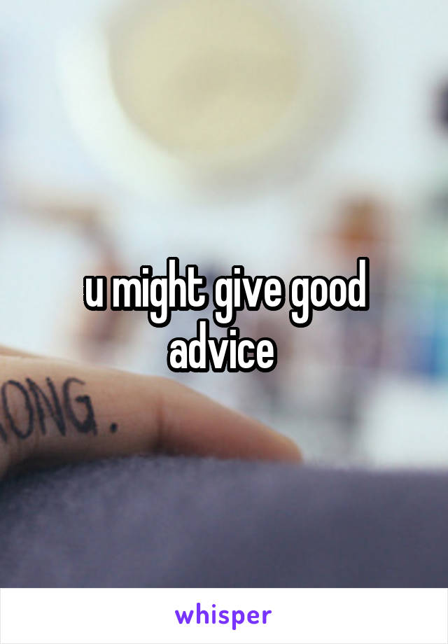 u might give good advice 