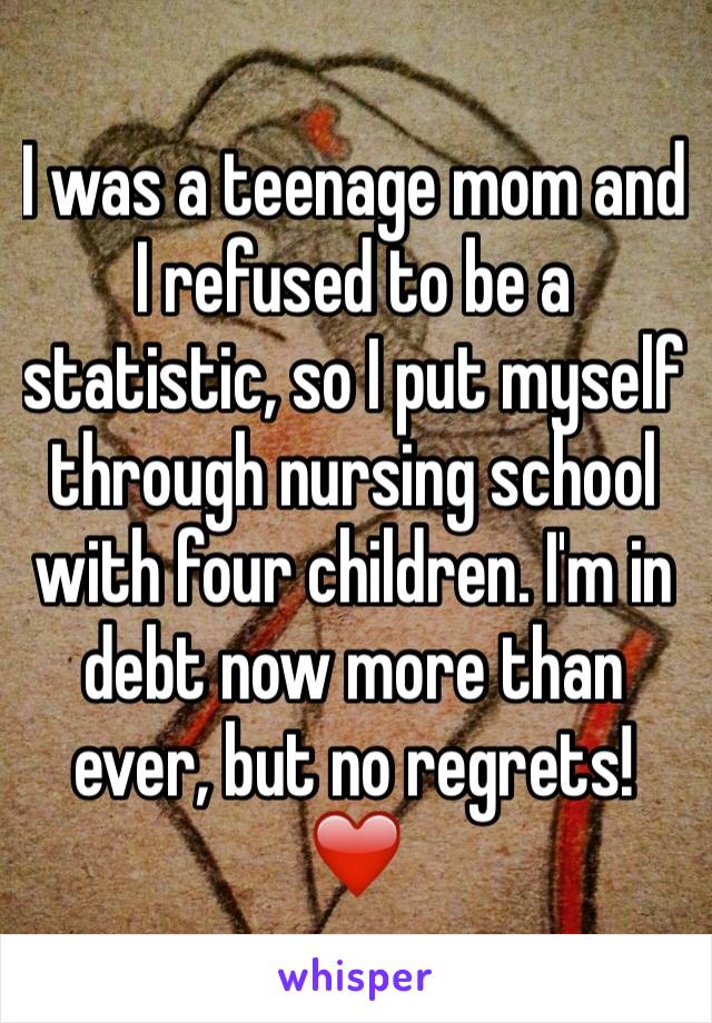 I was a teenage mom and I refused to be a statistic, so I put myself through nursing school with four children. I'm in debt now more than ever, but no regrets! ❤️