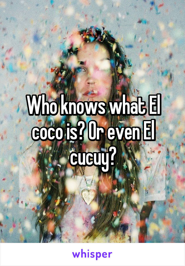 Who knows what El coco is? Or even El cucuy?