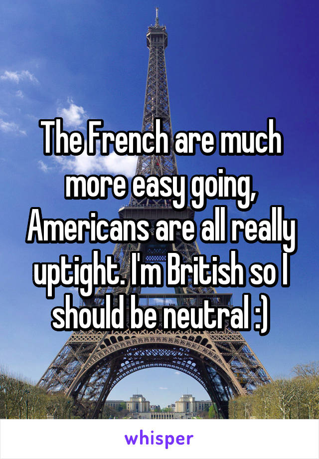 The French are much more easy going, Americans are all really uptight. I'm British so I should be neutral :)