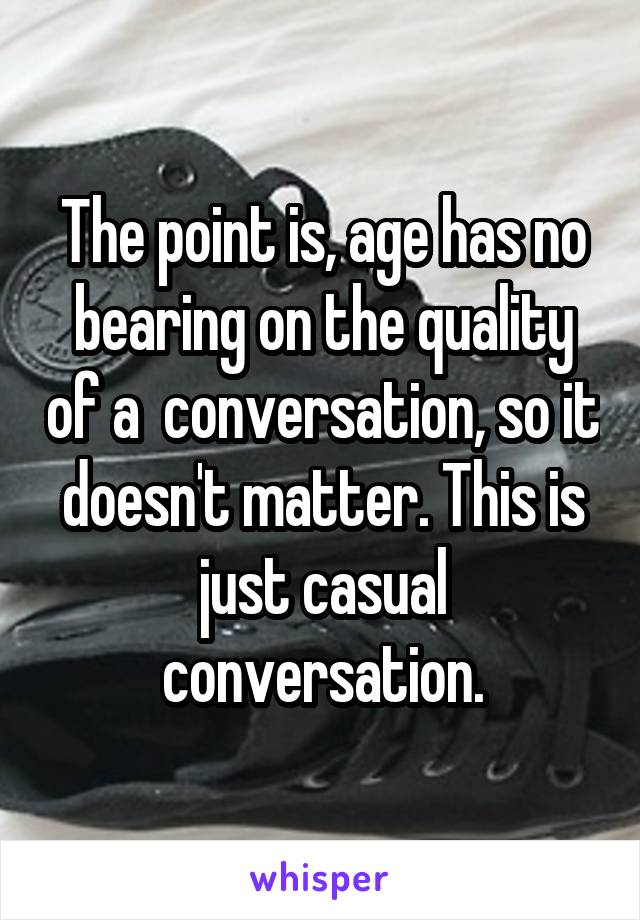 The point is, age has no bearing on the quality of a  conversation, so it doesn't matter. This is just casual conversation.