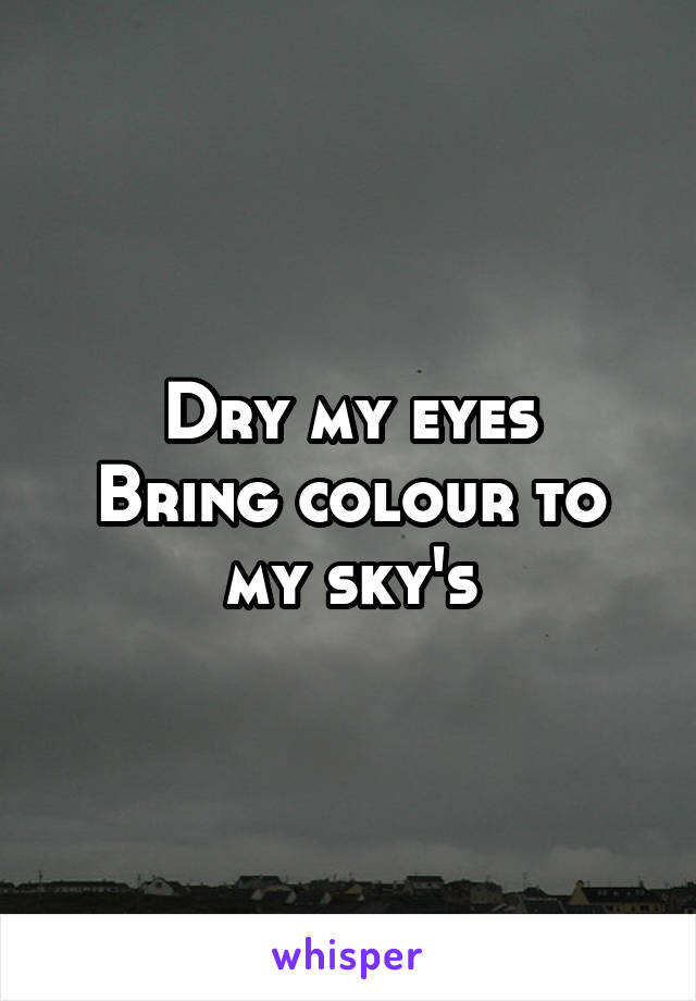 Dry my eyes
Bring colour to my sky's