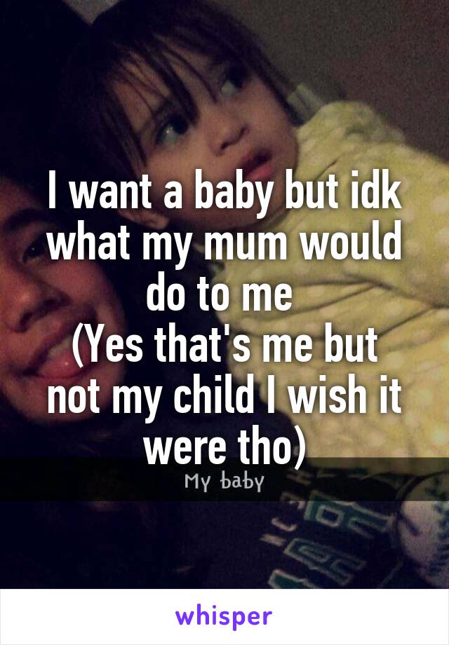 I want a baby but idk what my mum would do to me 
(Yes that's me but not my child I wish it were tho)