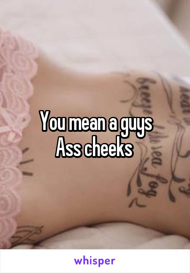 You mean a guys
Ass cheeks 