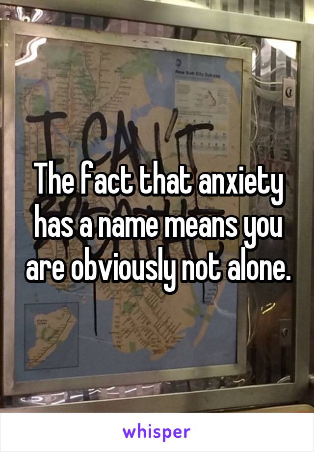 The fact that anxiety has a name means you are obviously not alone.